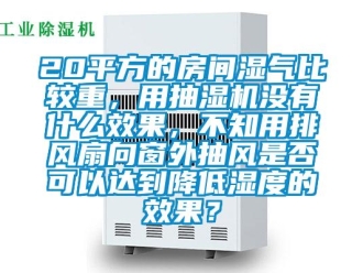 企業新聞20平方的房間濕氣比較重，用抽濕機沒有什么效果，不知用排風扇向窗外抽風是否可以達到降低濕度的效果？