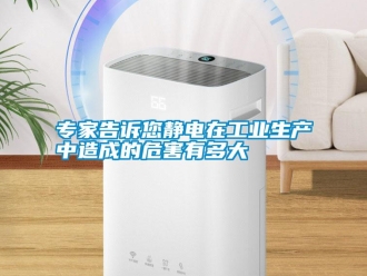 知識(shí)百科專(zhuān)家告訴您靜電在工業(yè)生產(chǎn)中造成的危害有多大