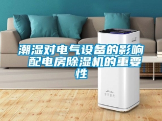 企業(yè)新聞潮濕對電氣設(shè)備的影響 配電房除濕機的重要性