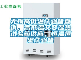 知識百科無錫高低溫試驗箱直銷，高低溫交變濕熱試驗箱供應，恒溫恒濕試驗箱