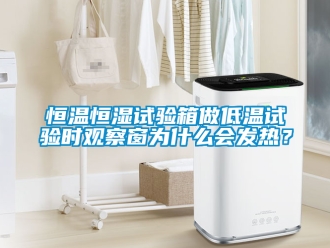 知識百科恒溫恒濕試驗箱做低溫試驗時觀察窗為什么會發熱？