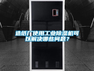 常見問題造紙廠使用工業(yè)除濕機可以解決哪些問題？