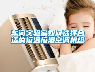 知識百科車間實(shí)驗室如何選擇合適的恒溫恒濕空調(diào)機(jī)組