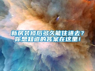 知識百科新房裝修后多久能住進去？你想知道的答案在這里！