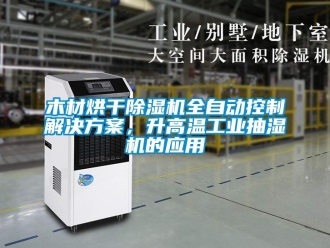行業新聞木材烘干除濕機全自動控制解決方案，升高溫工業抽濕機的應用