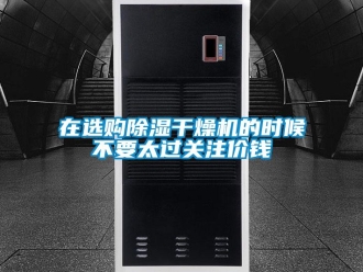 知識(shí)百科在選購(gòu)除濕干燥機(jī)的時(shí)候不要太過(guò)關(guān)注價(jià)錢