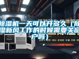 常見(jiàn)問(wèn)題除濕機(jī)一天可以開(kāi)多久（除濕新風(fēng)工作的時(shí)候需要關(guān)窗戶嗎）