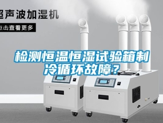 知識百科檢測恒溫恒濕試驗箱制冷循環(huán)故障？
