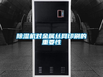 企業(yè)新聞除濕機(jī)對(duì)金屬絲網(wǎng)印刷的重要性