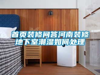 企業新聞首頁裝修問答河南裝修地下室潮濕如何處理
