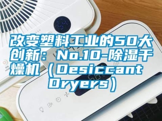 常見問題改變塑料工業的50大創新：No.10-除濕干燥機（Desiccant Dryers）