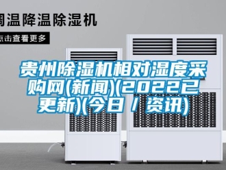 行業(yè)新聞貴州除濕機相對濕度采購網(wǎng)(新聞)(2022已更新)(今日／資訊)
