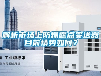 企業新聞解析市場上防爆露點變送器目前情勢如何？