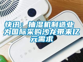 行業(yè)新聞快訊：抽濕機制造業(yè) 為國際采購沙龍帶來億元需求