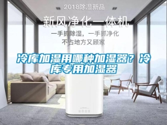 行業新聞冷庫加濕用哪種加濕器？冷庫專用加濕器