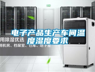 企業(yè)新聞電子產(chǎn)品生產(chǎn)車間溫度濕度要求