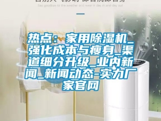 行業(yè)新聞熱點：家用除濕機_強化成本與瘦身_渠道細分升級_業(yè)內(nèi)新聞_新聞動態(tài)-實力廠家官網(wǎng)
