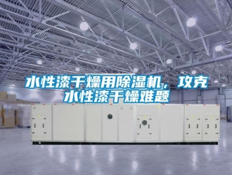 知識百科水性漆干燥用除濕機(jī)，攻克水性漆干燥難題