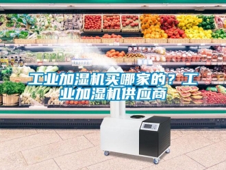 企業(yè)新聞工業(yè)加濕機買哪家的？工業(yè)加濕機供應商