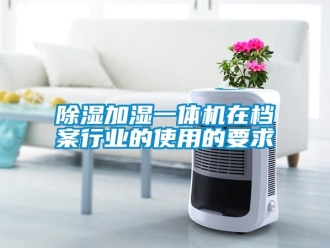行業(yè)新聞除濕加濕一體機(jī)在檔案行業(yè)的使用的要求