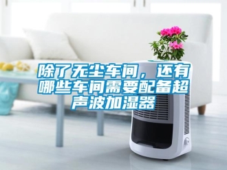 常見問題除了無塵車間，還有哪些車間需要配備超聲波加濕器