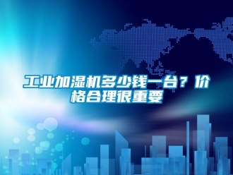 企業(yè)新聞工業(yè)加濕機多少錢一臺？價格合理很重要