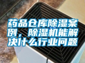 企業新聞藥品倉庫除濕案例，除濕機能解決什么行業問題