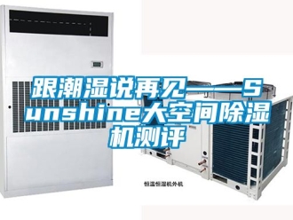 行業(yè)新聞跟潮濕說再見——Sunshine大空間除濕機測評