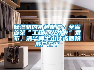 企業(yè)新聞除濕機(jī)的水也能喝？全省首張“工程師人才卡”發(fā)布，清華博士小伙被圈粉落戶臨平