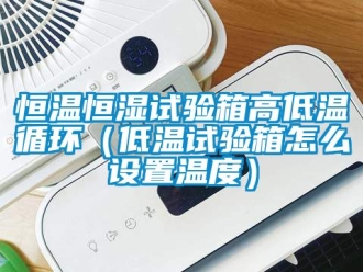知識百科恒溫恒濕試驗(yàn)箱高低溫循環(huán)（低溫試驗(yàn)箱怎么設(shè)置溫度）