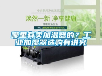行業新聞哪里有賣加濕器的？工業加濕器選購有講究