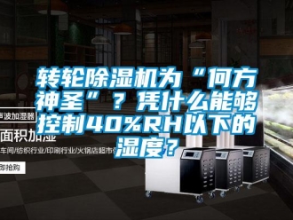 知識百科轉輪除濕機為“何方神圣”？憑什么能夠控制40%RH以下的濕度？