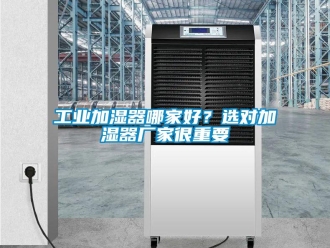 企業(yè)新聞工業(yè)加濕器哪家好？選對(duì)加濕器廠家很重要