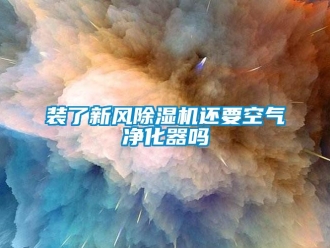 常見問題裝了新風除濕機還要空氣凈化器嗎