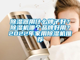 企業新聞除濕器用什么牌子好？除濕機哪個品牌好用？2022年家用除濕機推薦