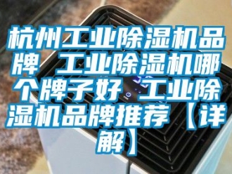 常見問題杭州工業除濕機品牌 工業除濕機哪個牌子好 工業除濕機品牌推薦【詳解】