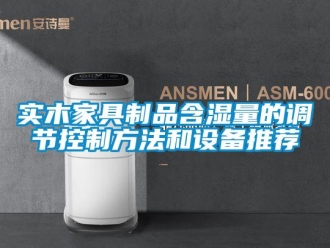 知識百科實(shí)木家具制品含濕量的調(diào)節(jié)控制方法和設(shè)備推薦