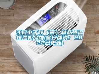 知識百科江門電子膠（帶）制品恒溫恒濕柜品牌(客戶都說：2022已更新)