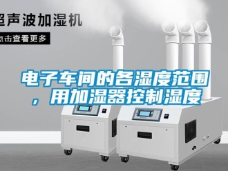 企業新聞電子車間的各濕度范圍，用加濕器控制濕度