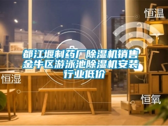 行業(yè)新聞都江堰制藥廠除濕機(jī)銷售 金牛區(qū)游泳池除濕機(jī)安裝 行業(yè)低價(jià)