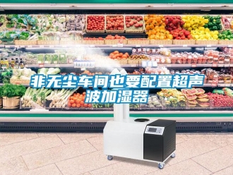 企業(yè)新聞非無塵車間也要配置超聲波加濕器