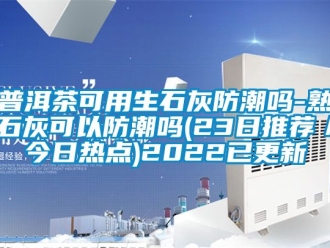 常見問題普洱茶可用生石灰防潮嗎-熟石灰可以防潮嗎(23日推薦／今日熱點)2022已更新
