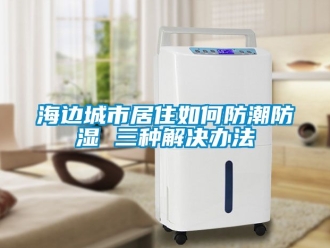 常見問題海邊城市居住如何防潮防濕 三種解決辦法