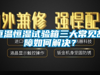 知識百科恒溫恒濕試驗(yàn)箱三大常見故障如何解決？