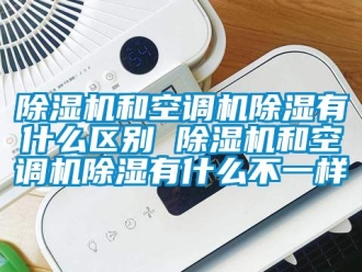 行業新聞除濕機和空調機除濕有什么區別 除濕機和空調機除濕有什么不一樣