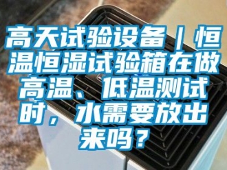 知識百科高天試驗設備｜恒溫恒濕試驗箱在做高溫、低溫測試時，水需要放出來嗎？