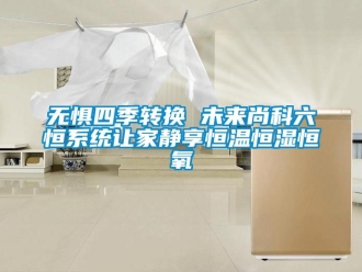 知識百科無懼四季轉換 未來尚科六恒系統讓家靜享恒溫恒濕恒氧