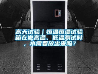 知識百科高天試驗｜恒溫恒濕試驗箱在做高溫、低溫測試時，水需要放出來嗎？