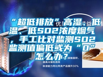 常見問題“超低排放”高濕、低溫、低SO2濃度煙氣，手工比對監(jiān)測SO2監(jiān)測值偏低或?yàn)椤?”怎么辦？