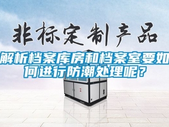 常見問題解析檔案庫房和檔案室要如何進(jìn)行防潮處理呢？